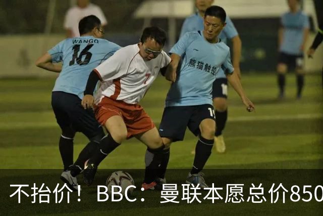 不抬价！BBC：曼联本愿总价8500万签M费，但认为热刺会涨到9000万