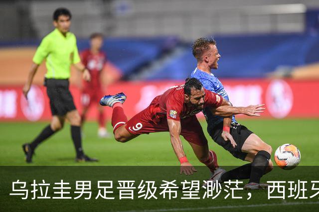 乌拉圭男足晋级希望渺茫，西班牙男足争取出线机会！