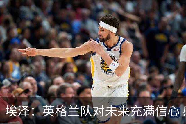 埃泽：英格兰队对未来充满信心 感谢上帝让我完成世界杯首秀