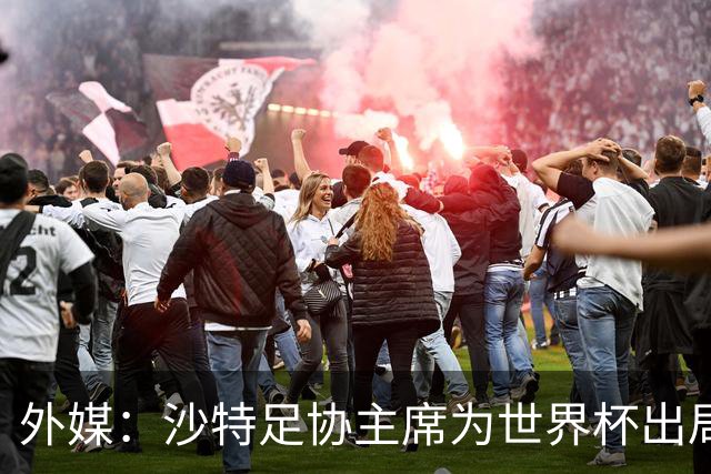 外媒：沙特足协主席为世界杯出局担责辞职 足协不会因此出现真空