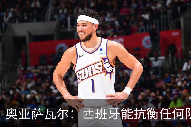 奥亚萨瓦尔：西班牙能抗衡任何队 梅罗这岁数还能踢本身就是成就