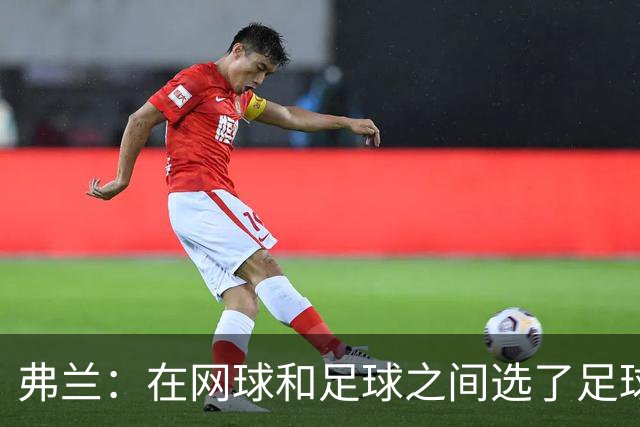 弗兰：在网球和足球之间选了足球 金球奖第5毫无疑问是我生涯巅峰