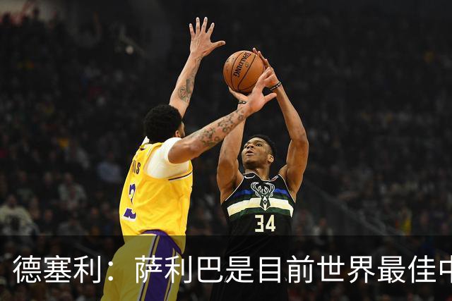 德塞利：萨利巴是目前世界最佳中卫，未来他可能会穿上皇马球衣