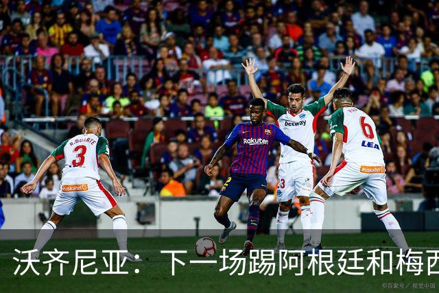 沃齐尼亚：下一场踢阿根廷和梅西是终极荣耀，出线那一刻我乐疯了