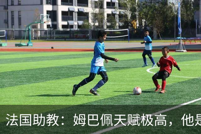 法国助教：姆巴佩天赋极高，他是我们无可替代的领袖球员