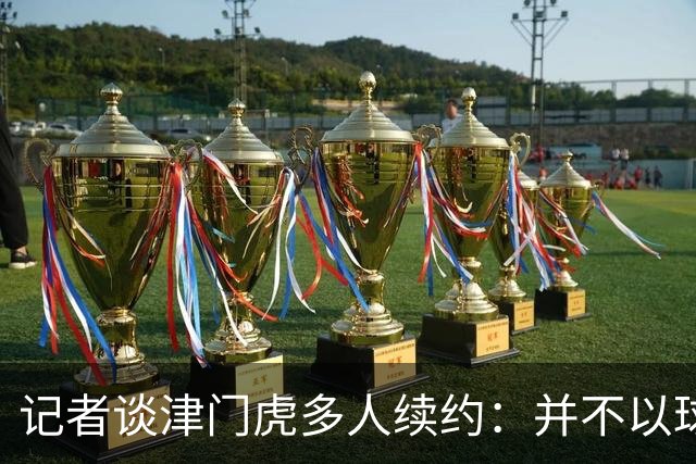 记者谈津门虎多人续约：并不以球队留在中超为前提