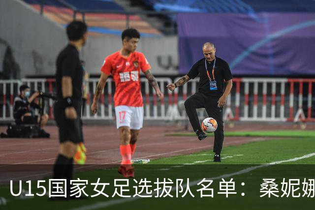 U15国家女足选拔队名单：桑妮娜挂帅古雅沙进教练组 共30人入选
